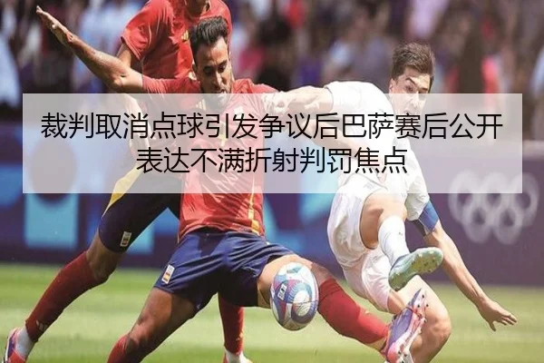 裁判取消点球引发争议后巴萨赛后公开表达不满折射判罚焦点