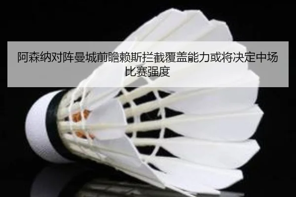 阿森纳对阵曼城前瞻赖斯拦截覆盖能力或将决定中场比赛强度