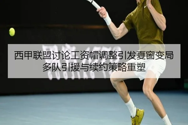 西甲联盟讨论工资帽调整引发夏窗变局多队引援与续约策略重塑